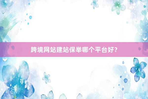 跨境网站建站保举哪个平台好？