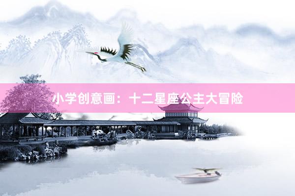 小学创意画：十二星座公主大冒险