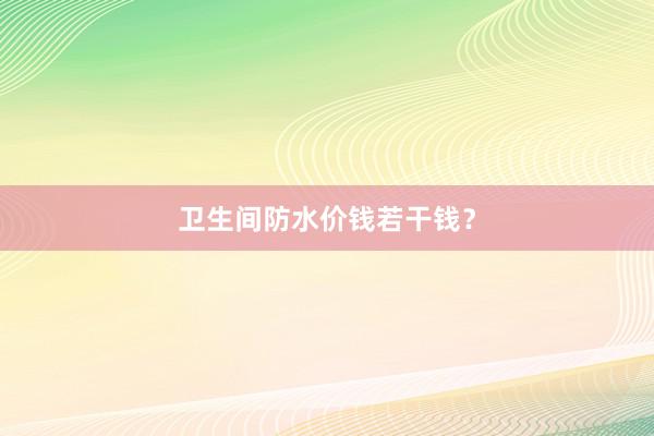 卫生间防水价钱若干钱?