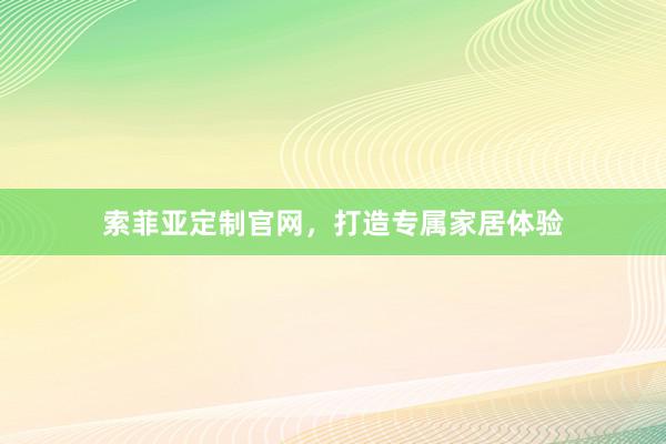 索菲亚定制官网，打造专属家居体验