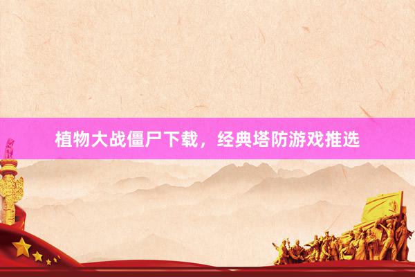 植物大战僵尸下载，经典塔防游戏推选